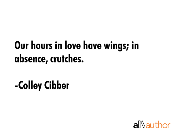 Our hours in love have wings; in absence, crutches. - Colley Cibber Quote GIF