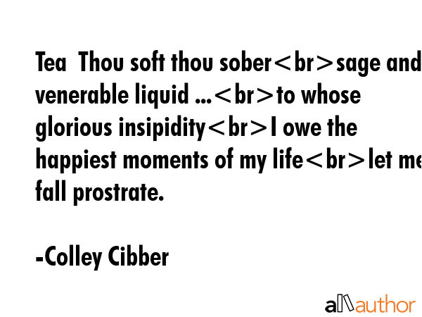 Tea  Thou soft thou sobersage and venerable liquid ...to whose glorious insipidityI owe the... - Colley Cibber Quote GIF