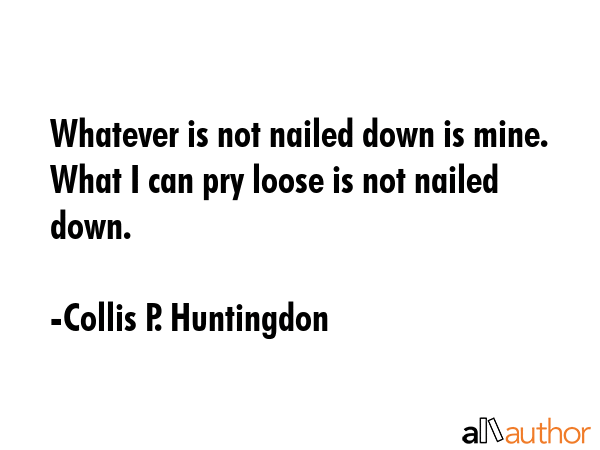 Whatever is not nailed down is mine. What I can pry loose is not nailed down. - Collis P. Huntingdon Quote GIF
