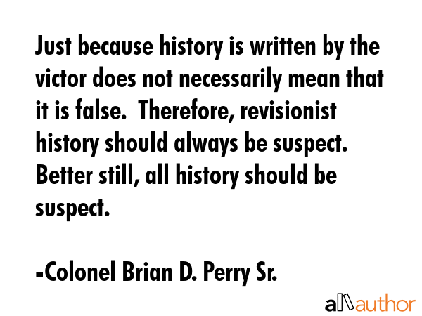 Just because history is written by the victor does not necessarily mean that it is false. ... - Colonel Brian D. Perry Sr. Quote GIF