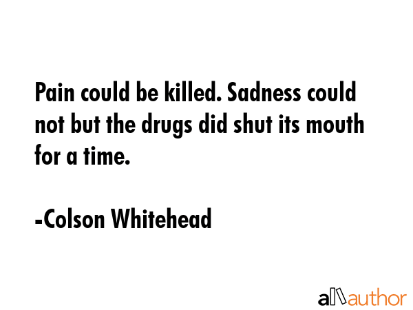 Pain could be killed. Sadness could not but the drugs did shut its mouth for a time. - Colson Whitehead Quote GIF