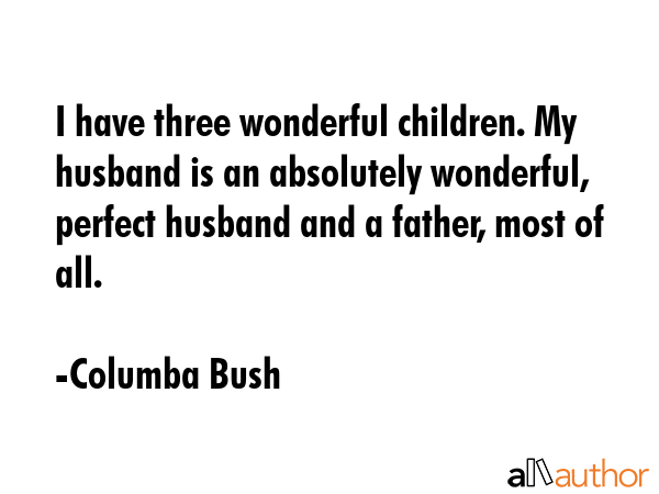 I have three wonderful children. My husband is an absolutely wonderful, perfect husband and a... - Columba Bush Quote GIF