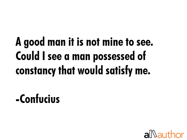 A good man it is not mine to see. Could I see a man possessed of constancy that would satisfy me. - Confucius Quote GIF