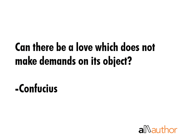 Can there be a love which does not make demands on its object? - Confucius Quote