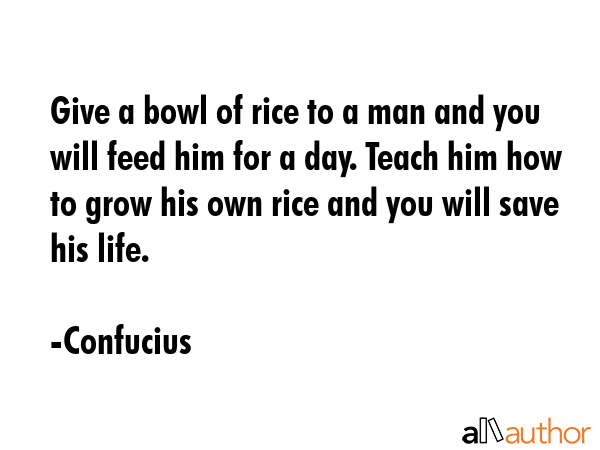 Give a bowl of rice to a man and you will feed him for a day. Teach him how to grow his own rice... - Confucius Quote GIF