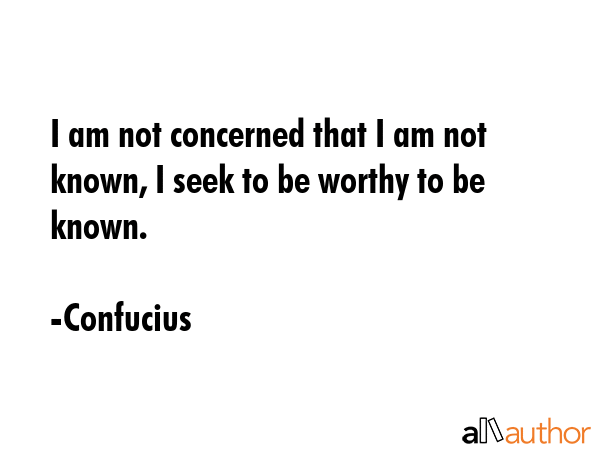 I am not concerned that I am not known, I seek to be worthy to be known. - Confucius Quote GIF
