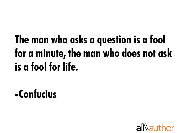 The man who asks a question is a fool for a minute, the man who does not ask is a fool for life. - Confucius Quote GIF
