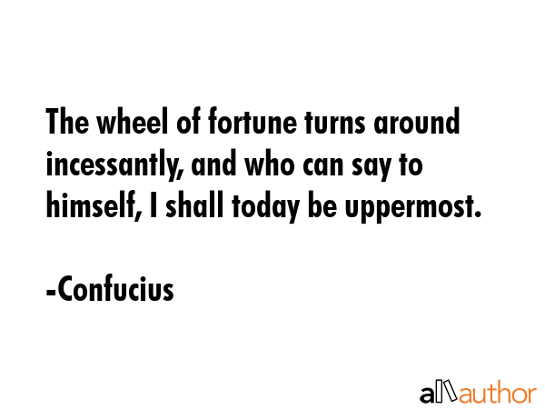 The wheel of fortune turns around incessantly, and who can say to himself, I shall today be... - Confucius Quote GIF
