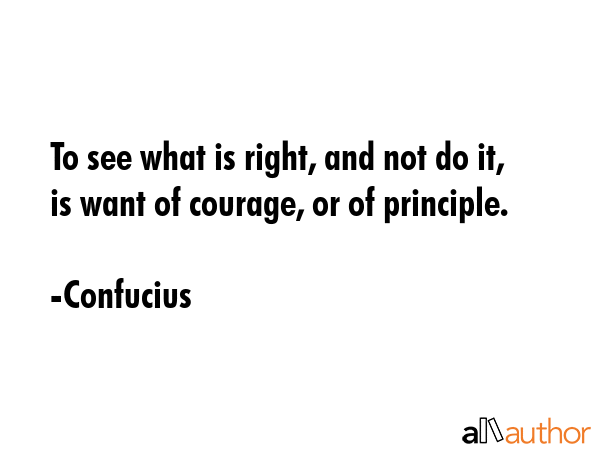 To see what is right, and not do it, is want of courage, or of principle. - Confucius Quote