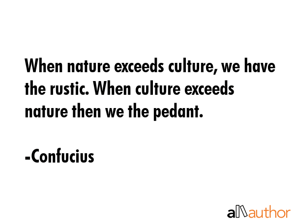 When nature exceeds culture, we have the rustic. When culture exceeds nature then we the pedant. - Confucius Quote GIF