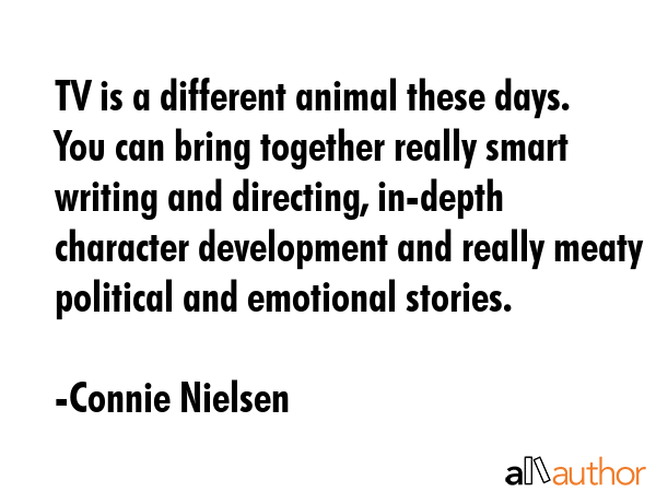 TV is a different animal these days. You can bring together really smart writing and directing,... - Connie Nielsen Quote GIF