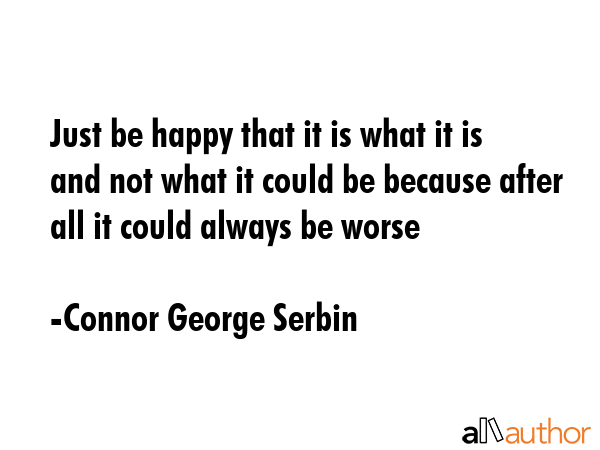 Just be happy that it is what it is and not what it could be because after all it could always be... - Connor George Serbin Quote GIF