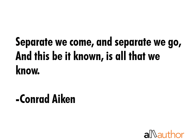 Separate we come, and separate we go, And this be it known, is all that we know. - Conrad Aiken Quote GIF
