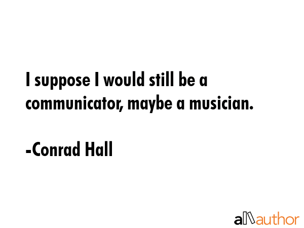 I suppose I would still be a communicator, maybe a musician. - Conrad Hall Quote GIF