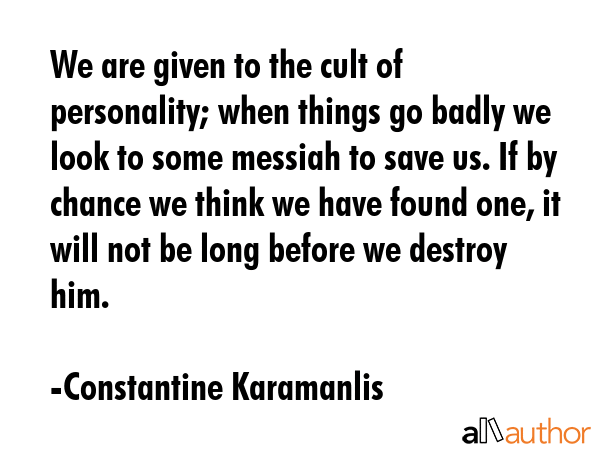 We are given to the cult of personality; when things go badly we look to some messiah to save us.... - Constantine Karamanlis Quote GIF