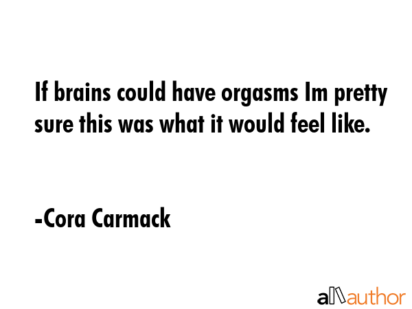 If brains could have orgasms Im pretty sure this was what it would feel like. - Cora Carmack Quote