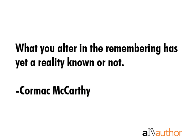 What you alter in the remembering has yet a reality known or not. - Cormac McCarthy Quote GIF