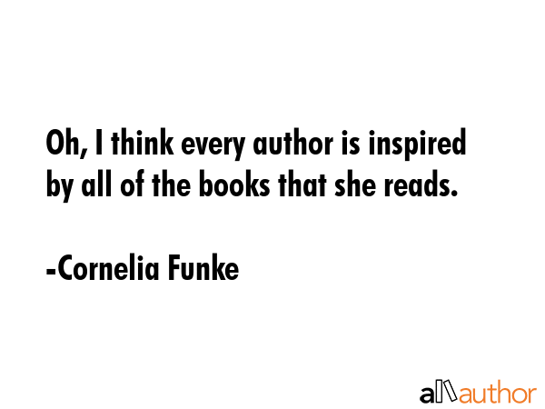 Oh, I think every author is inspired by all of the books that she reads. - Cornelia Funke Quote
