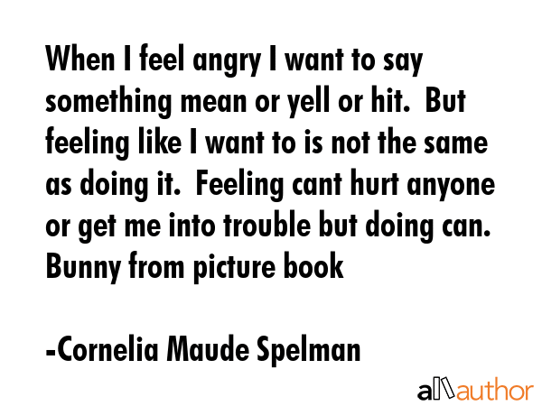 When I feel angry I want to say something mean or yell or hit.  But feeling like I want to is not... - Cornelia Maude Spelman Quote GIF