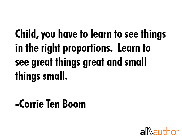 Child, you have to learn to see things in the right proportions.  Learn to see great things great... - Corrie Ten Boom Quote GIF