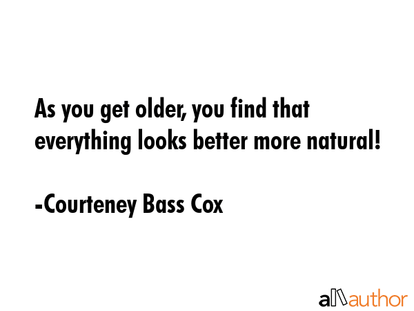 As you get older, you find that everything looks better more natural! - Courteney Bass Cox Quote GIF
