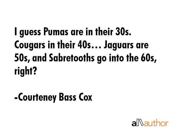 I guess Pumas are in their 30s. Cougars in their 40s… Jaguars are 50s, and Sabretooths go into... - Courteney Bass Cox Quote GIF