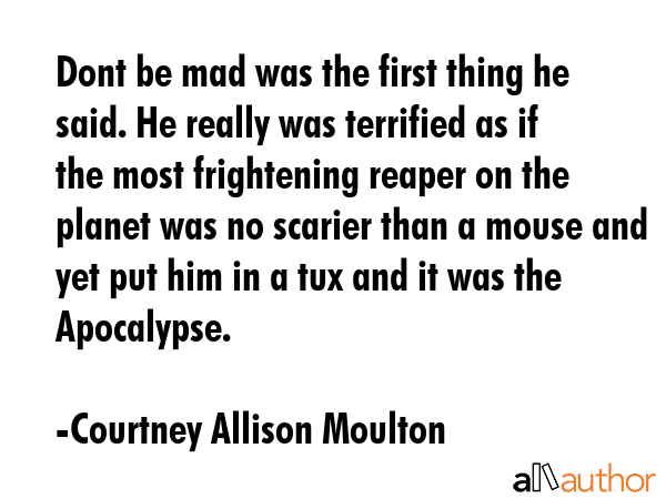 Dont be mad was the first thing he said. He really was terrified as if the most frightening reaper... - Courtney Allison Moulton Quote GIF