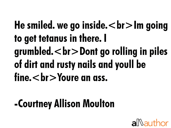 He smiled. we go inside.Im going to get tetanus in there. I grumbled.Dont go rolling in piles of... - Courtney Allison Moulton Quote GIF