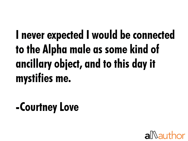 I never expected I would be connected to the Alpha male as some kind of ancillary object, and to this day it mystifies me. - Courtney Love Quote