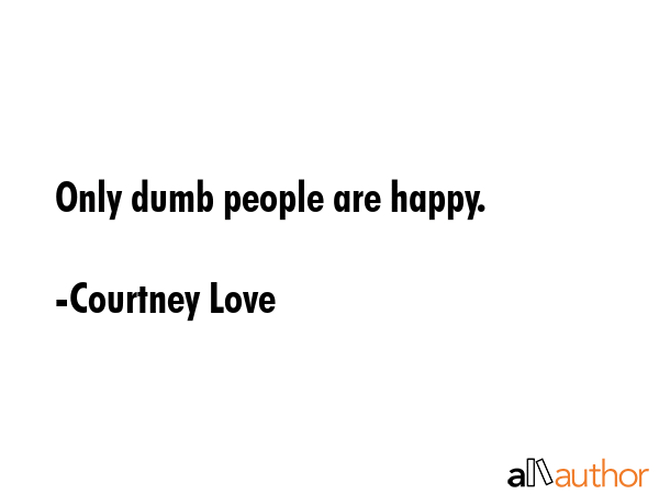 Only dumb people are happy. - Courtney Love Quote GIF