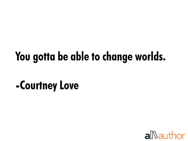 You gotta be able to change worlds. - Courtney Love Quote