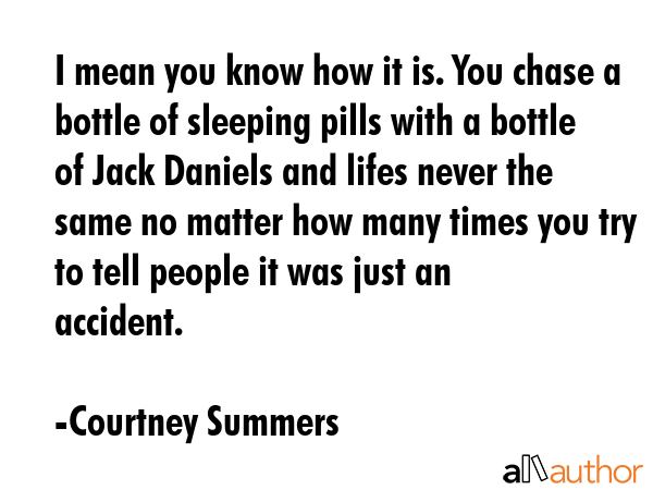 I mean you know how it is. You chase a bottle of sleeping pills with a bottle of Jack Daniels and... - Courtney Summers Quote GIF
