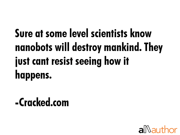 Sure at some level scientists know nanobots will destroy mankind. They just cant resist seeing how... - Cracked.com Quote GIF