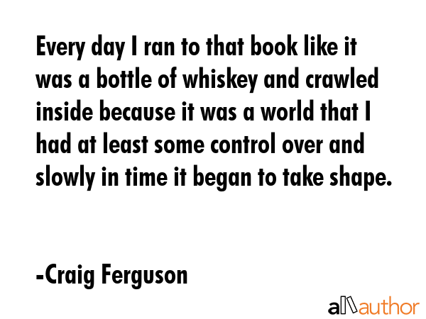 Every day I ran to that book like it was a bottle of whiskey and crawled inside because it was a... - Craig Ferguson Quote GIF
