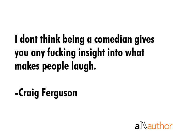 I dont think being a comedian gives you any fucking insight into what makes people laugh. - Craig Ferguson Quote GIF