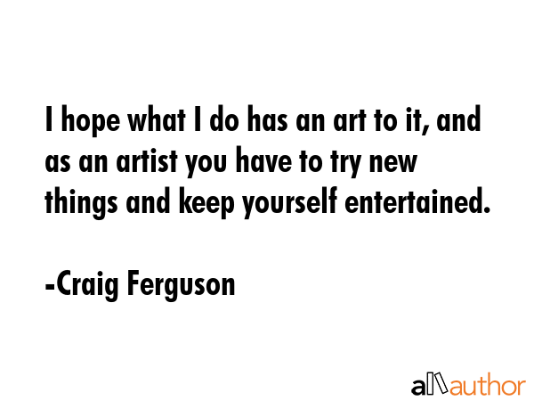 I hope what I do has an art to it, and as an artist you have to try new things and keep yourself... - Craig Ferguson Quote GIF