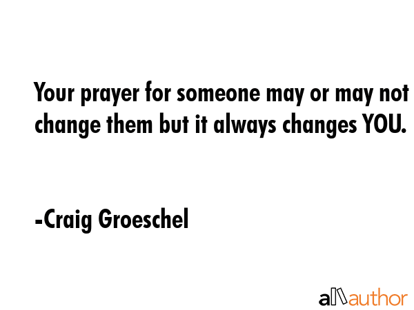 Your prayer for someone may or may not change them but it always changes YOU. - Craig Groeschel Quote GIF