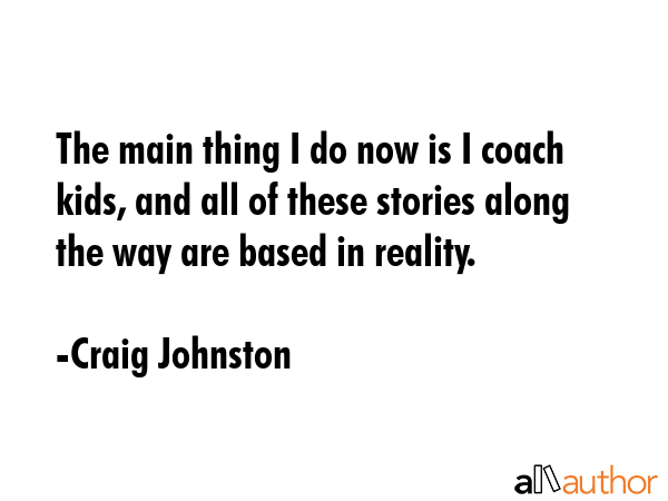 The main thing I do now is I coach kids, and all of these stories along the way are based in reality. - Craig Johnston Quote