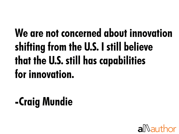 We are not concerned about innovation shifting from the U.S. I still believe that the U.S. still... - Craig Mundie Quote GIF