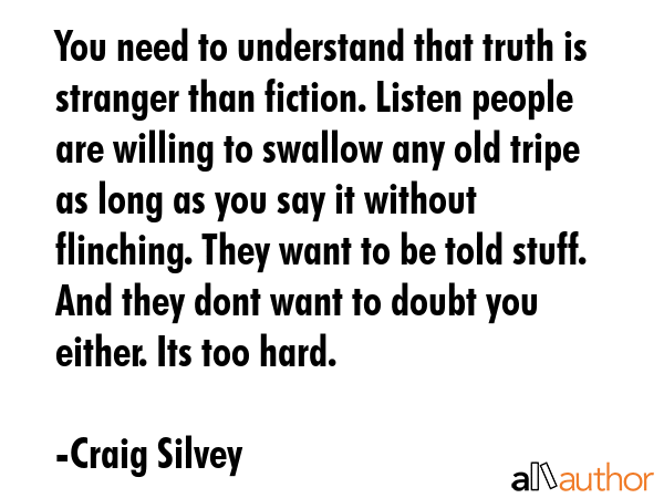 You need to understand that truth is stranger than fiction. Listen people are willing to swallow... - Craig Silvey Quote GIF
