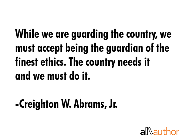 While we are guarding the country, we must accept being the guardian of the finest ethics. The... - Creighton W. Abrams, Jr. Quote GIF
