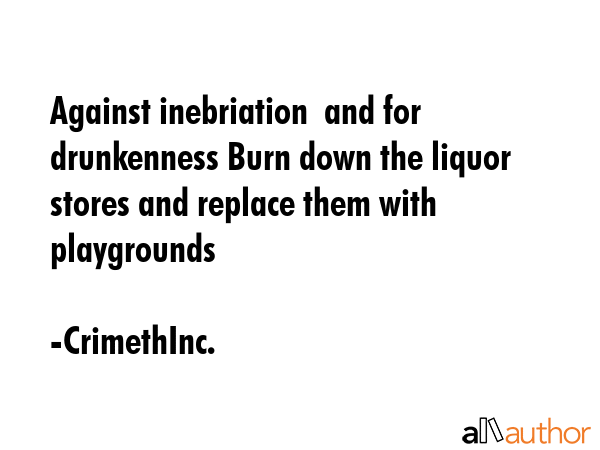 Against inebriation  and for drunkenness Burn down the liquor stores and replace them with playgrounds - CrimethInc. Quote