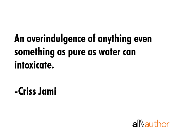 An overindulgence of anything even something as pure as water can intoxicate. - Criss Jami Quote GIF