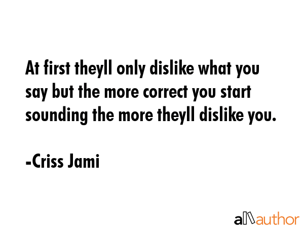 At first theyll only dislike what you say but the more correct you start sounding the more theyll... - Criss Jami Quote GIF