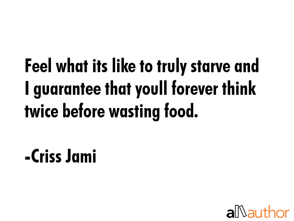 Feel what its like to truly starve and I guarantee that youll forever think twice before wasting... - Criss Jami Quote GIF
