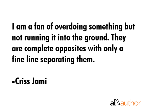 I am a fan of overdoing something but not running it into the ground. They are complete opposites... - Criss Jami Quote GIF