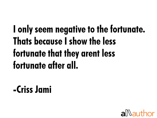 I only seem negative to the fortunate. Thats because I show the less fortunate that they arent less... - Criss Jami Quote GIF