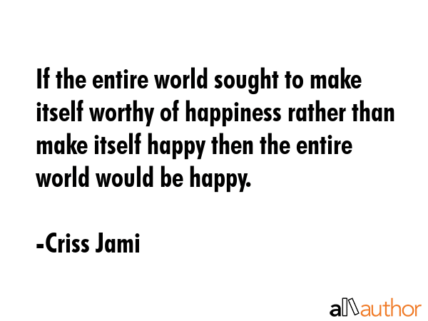 If the entire world sought to make itself worthy of happiness rather than make itself happy then... - Criss Jami Quote GIF