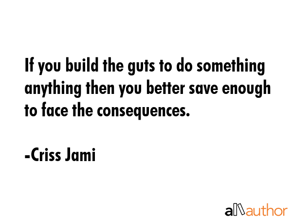If you build the guts to do something anything then you better save enough to face the consequences. - Criss Jami Quote GIF