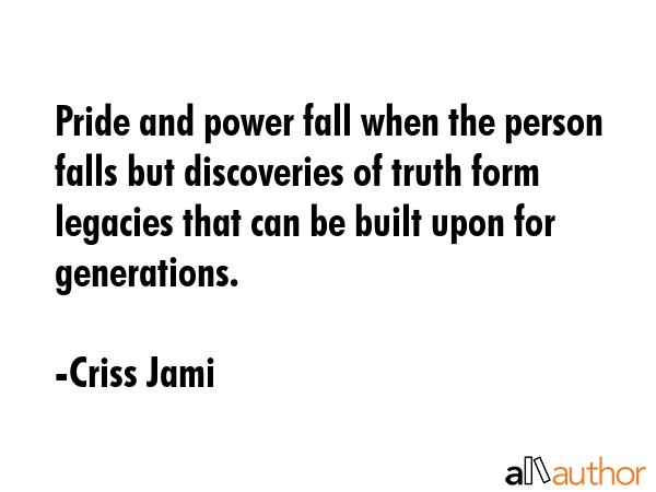 Pride and power fall when the person falls but discoveries of truth form legacies that can be built upon for generations. - Criss Jami Quote